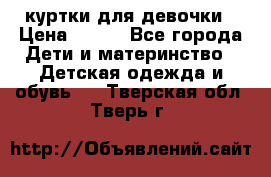 куртки для девочки › Цена ­ 500 - Все города Дети и материнство » Детская одежда и обувь   . Тверская обл.,Тверь г.